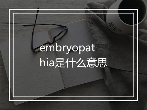 embryopathia是什么意思