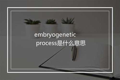 embryogenetic process是什么意思