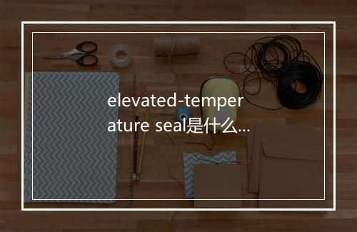 elevated-temperature seal是什么意思