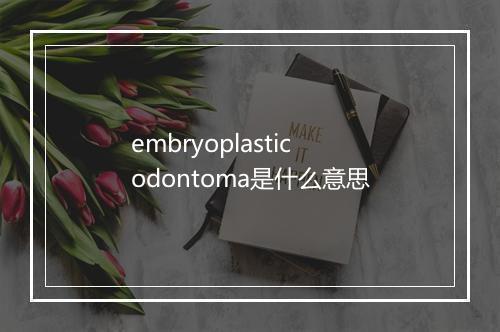 embryoplastic odontoma是什么意思