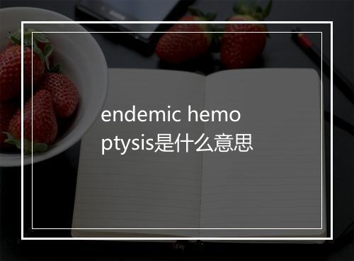 endemic hemoptysis是什么意思