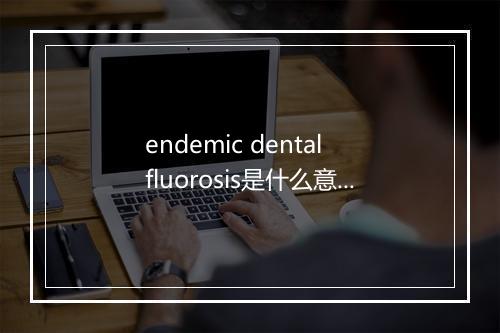 endemic dental fluorosis是什么意思