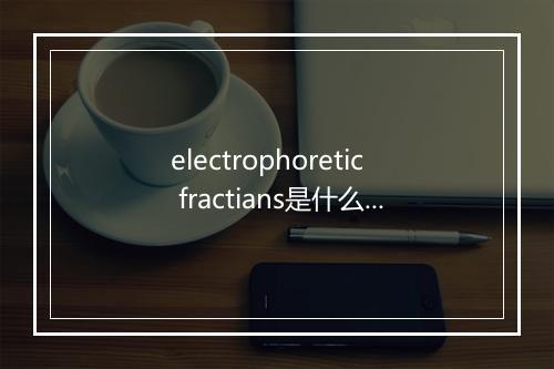 electrophoretic fractians是什么意思