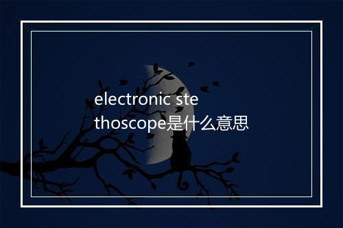 electronic stethoscope是什么意思