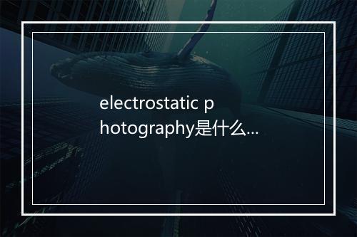 electrostatic photography是什么意思