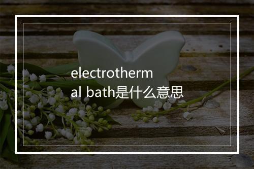 electrothermal bath是什么意思