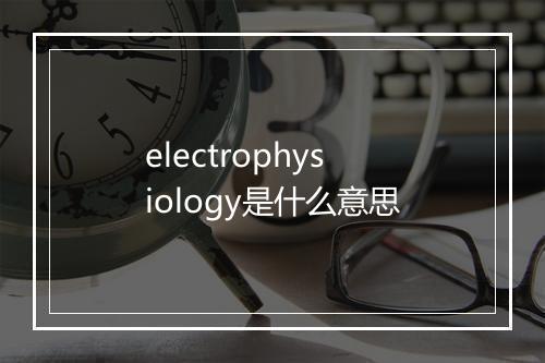 electrophysiology是什么意思