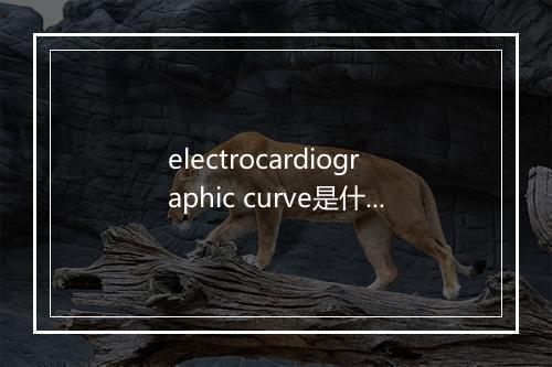 electrocardiographic curve是什么意思