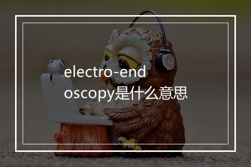 electro-endoscopy是什么意思