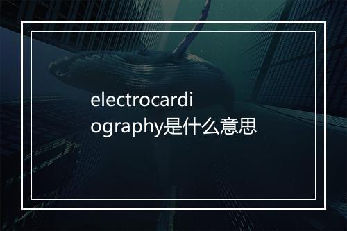 electrocardiography是什么意思