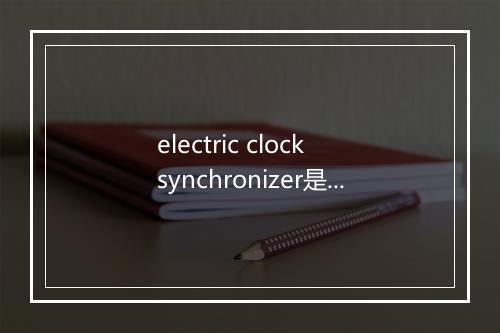 electric clock synchronizer是什么意思