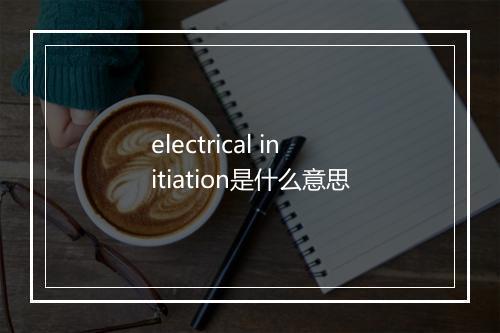 electrical initiation是什么意思