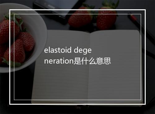 elastoid degeneration是什么意思