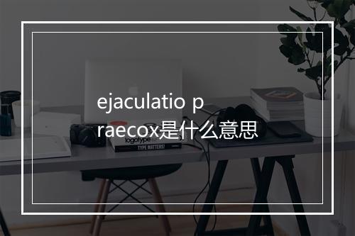 ejaculatio praecox是什么意思