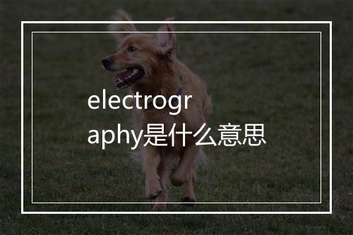 electrography是什么意思