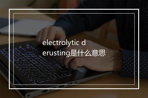 electrolytic derusting是什么意思