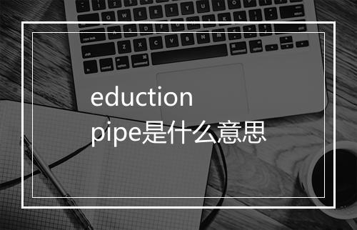 eduction pipe是什么意思