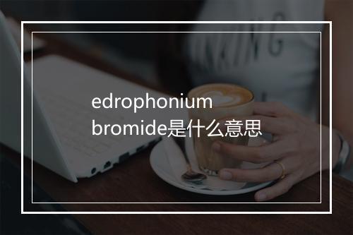 edrophonium bromide是什么意思