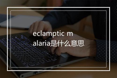 eclamptic malaria是什么意思