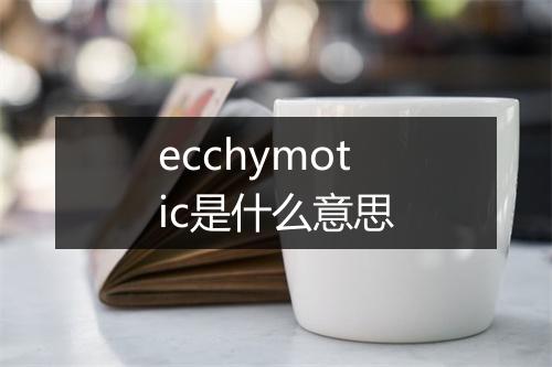 ecchymotic是什么意思