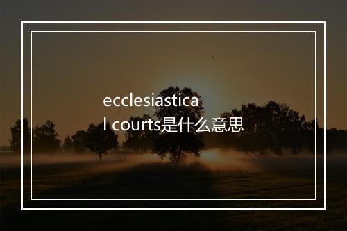 ecclesiastical courts是什么意思