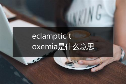 eclamptic toxemia是什么意思