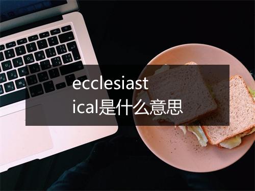 ecclesiastical是什么意思