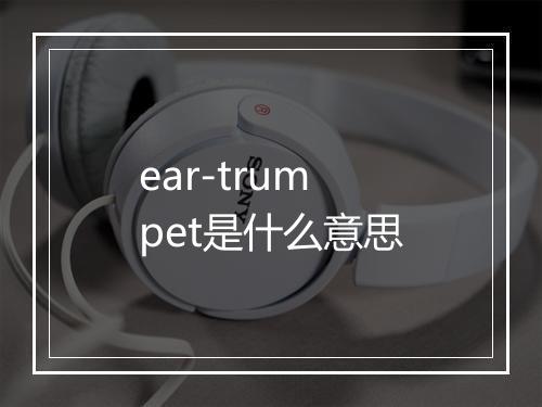 ear-trumpet是什么意思