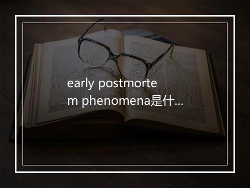 early postmortem phenomena是什么意思