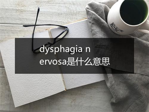 dysphagia nervosa是什么意思