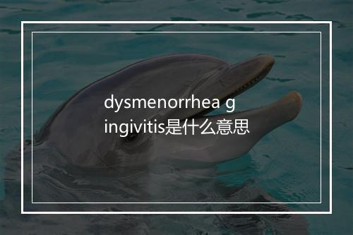 dysmenorrhea gingivitis是什么意思