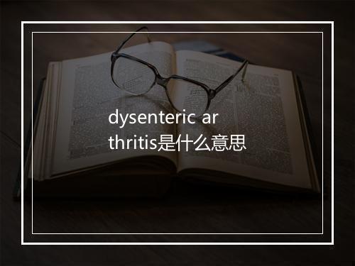 dysenteric arthritis是什么意思