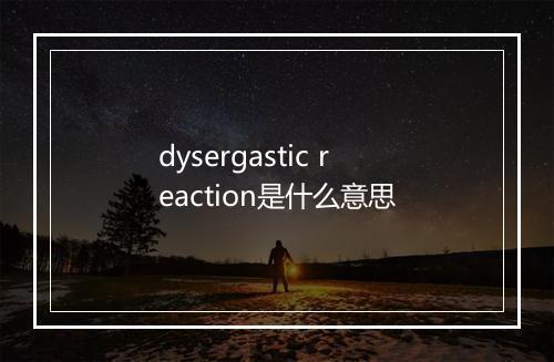 dysergastic reaction是什么意思