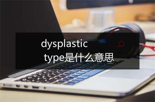 dysplastic type是什么意思