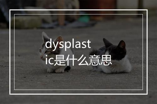 dysplastic是什么意思