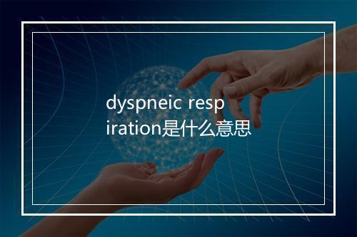 dyspneic respiration是什么意思