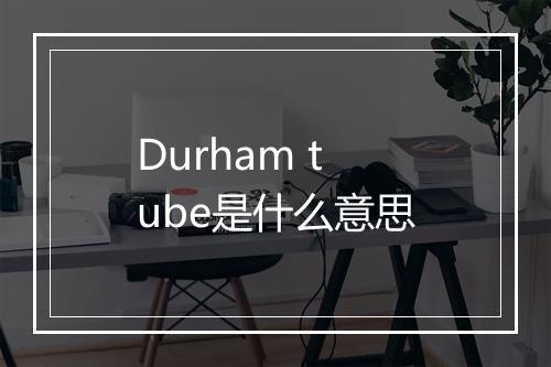 Durham tube是什么意思