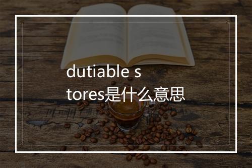 dutiable stores是什么意思