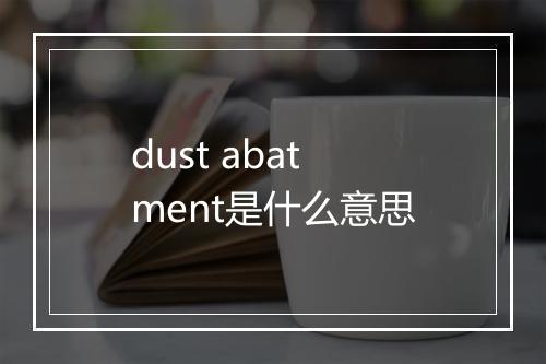 dust abatment是什么意思