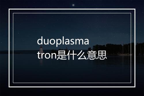 duoplasmatron是什么意思