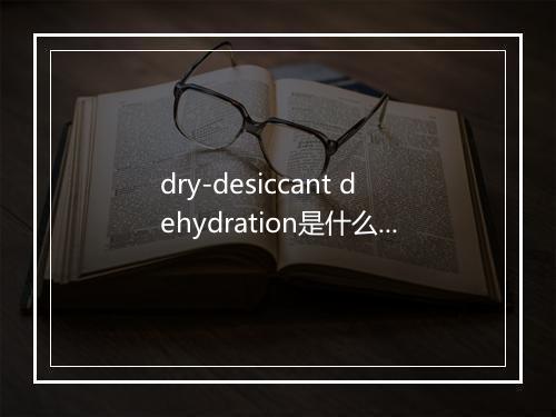 dry-desiccant dehydration是什么意思