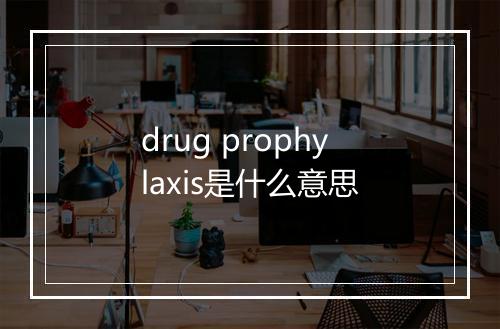 drug prophylaxis是什么意思