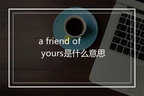 a friend of yours是什么意思