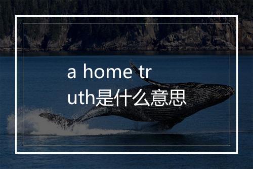 a home truth是什么意思