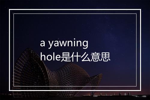 a yawning hole是什么意思