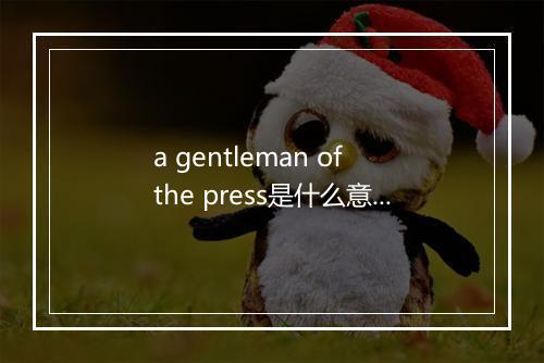 a gentleman of the press是什么意思