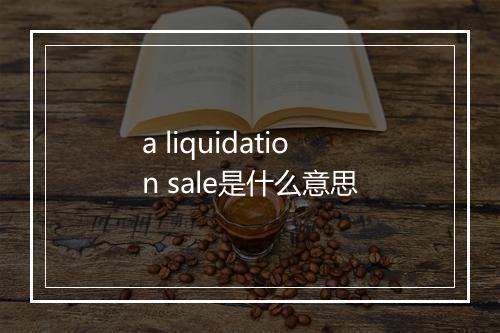 a liquidation sale是什么意思