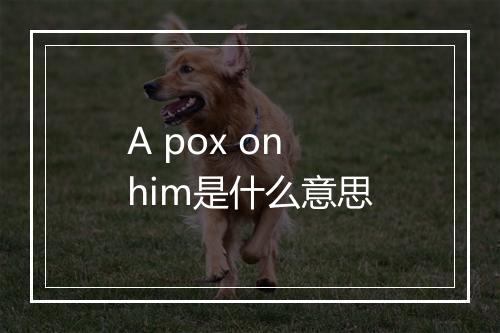 A pox on him是什么意思