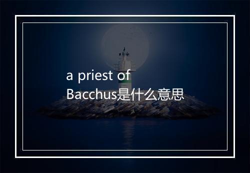 a priest of Bacchus是什么意思