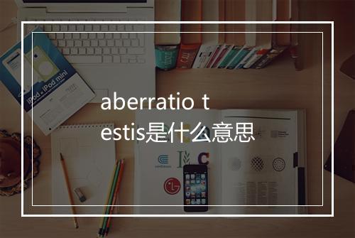 aberratio testis是什么意思